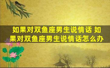 如果对双鱼座男生说情话 如果对双鱼座男生说情话怎么办